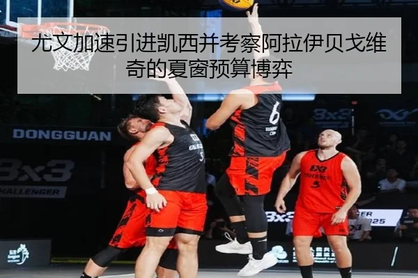 尤文加速引进凯西并考察阿拉伊贝戈维奇的夏窗预算博弈