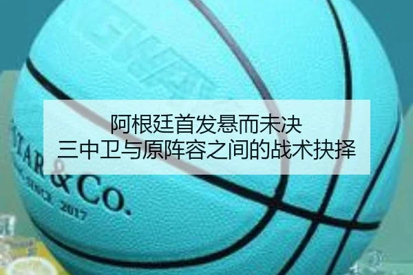 阿根廷首发悬而未决 三中卫与原阵容之间的战术抉择